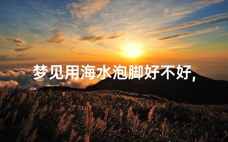 梦见用海水泡脚好不好,梦见脚泡在海水中