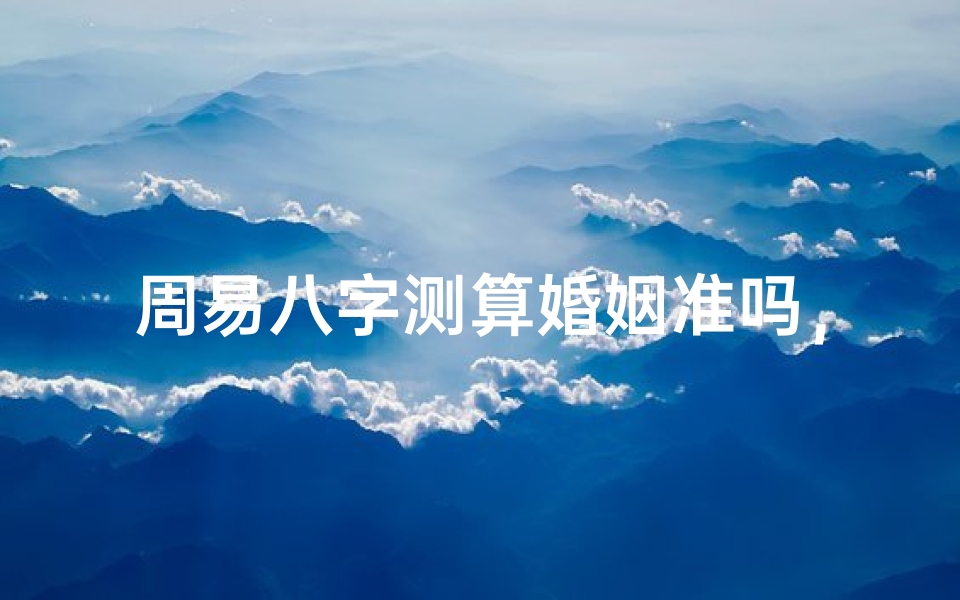 周易八字测算婚姻准吗,八字合婚的科学性与实用性解析
