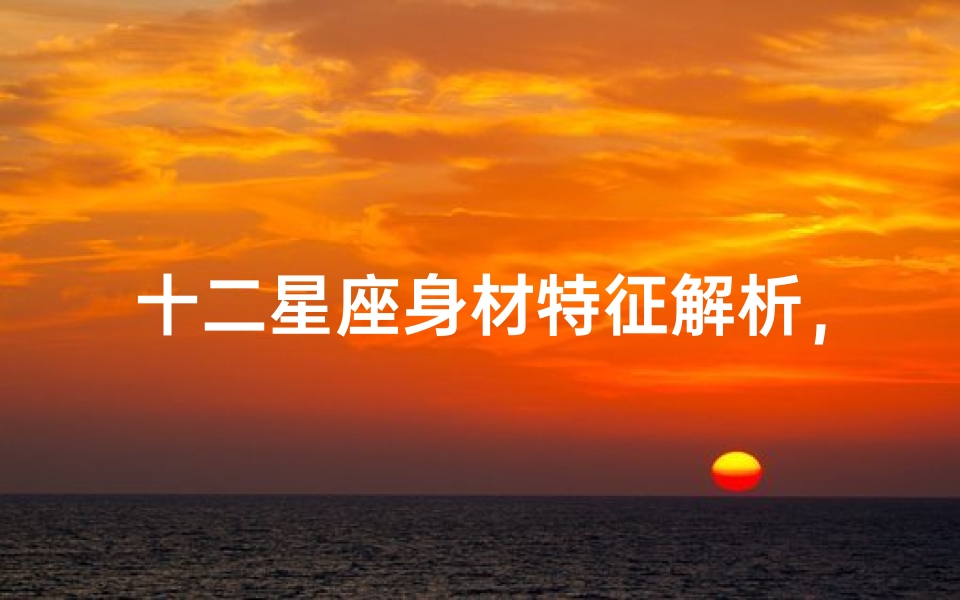 十二星座身材特征解析，揭秘星座与体型的奇妙关联