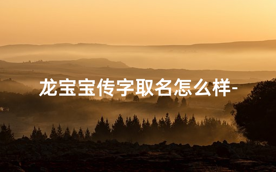 龙宝宝传字取名怎么样-《龙宝宝传字取名:探寻神秘文化之旅》