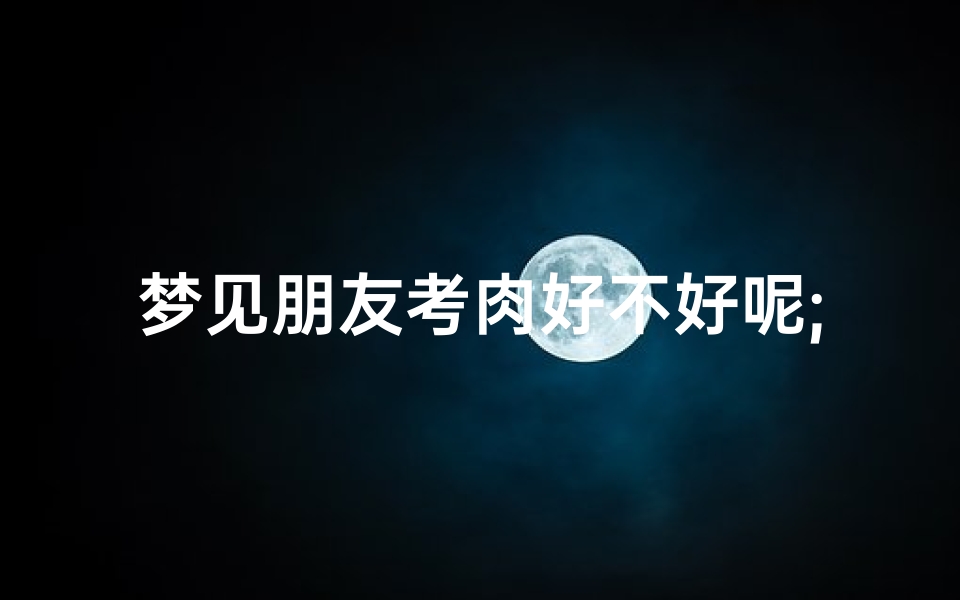 梦见朋友考肉好不好呢;梦见朋友考试是什么意思