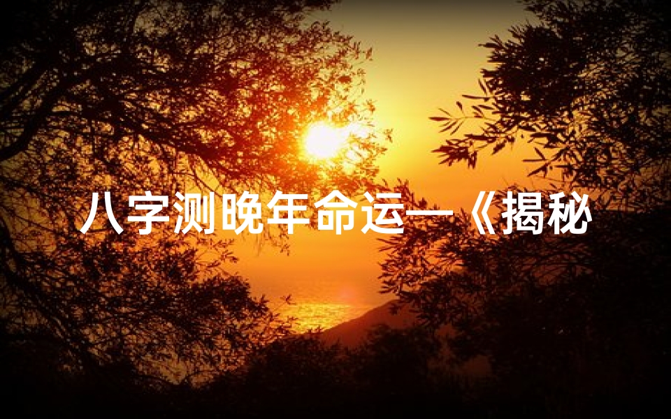 八字测晚年命运—《揭秘晚年运势：命理八字深度解析》