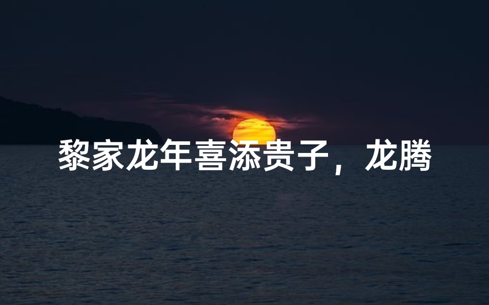 黎家龙年喜添贵子,龙腾盛世男孩名字揭晓