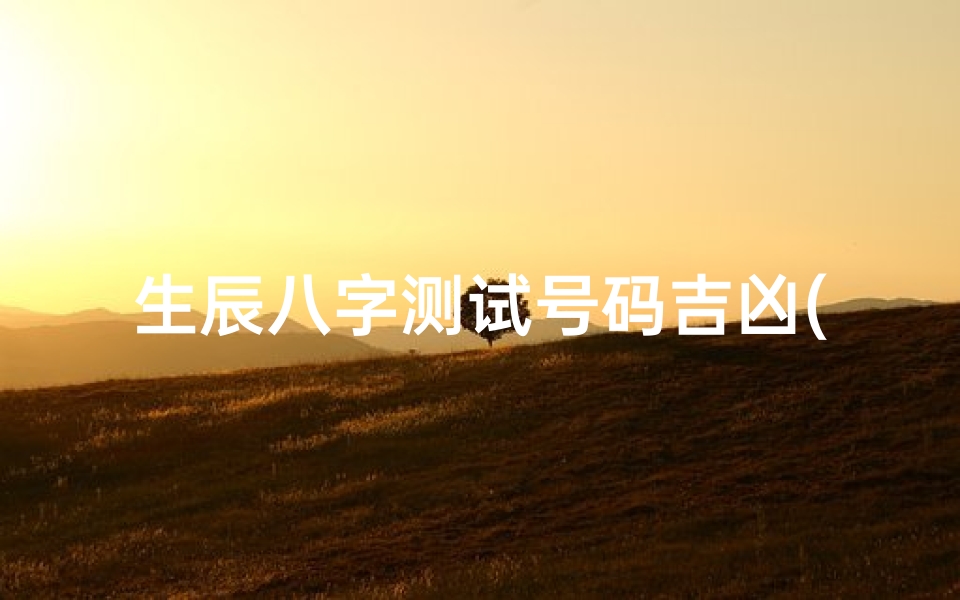 生辰八字测试号码吉凶(手机号码八字结合测试,生辰八字配合手机号码)