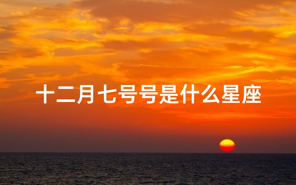 十二月七号号是什么星座(12月七号是什么星座)