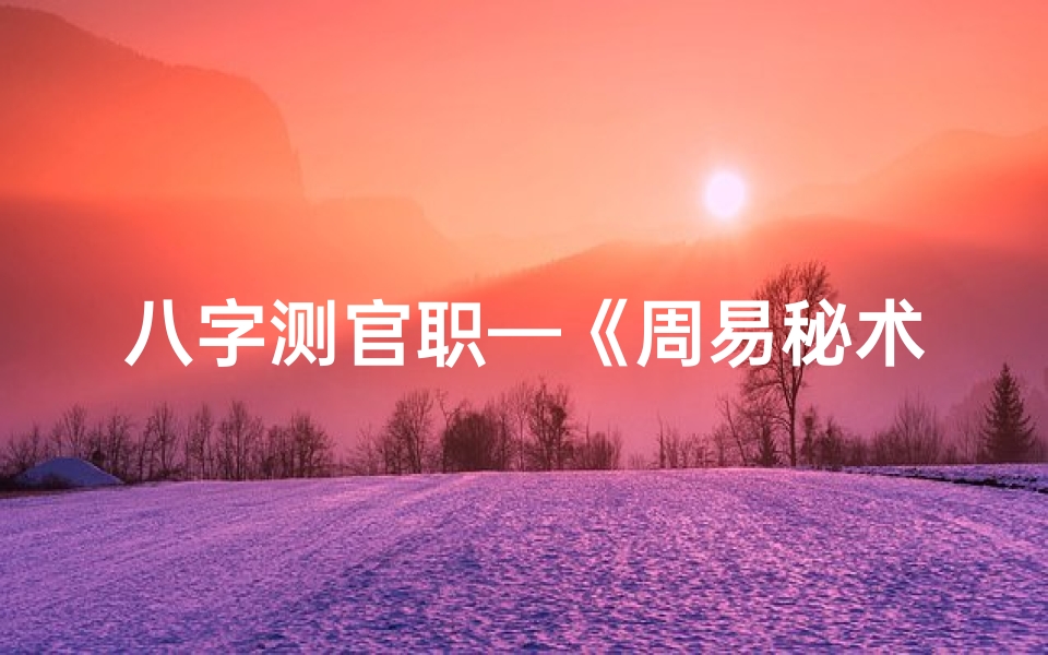 八字测官职—《周易秘术：官职命格精准预测法》