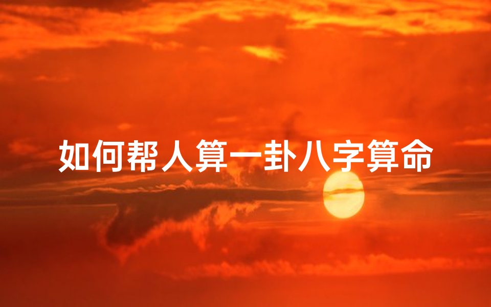 如何帮人算一卦八字算命(推八字算命法应该怎么算)