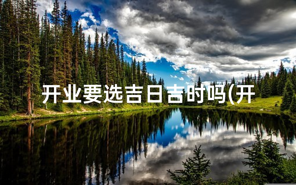 开业要选吉日吉时吗(开业要看日子吗)