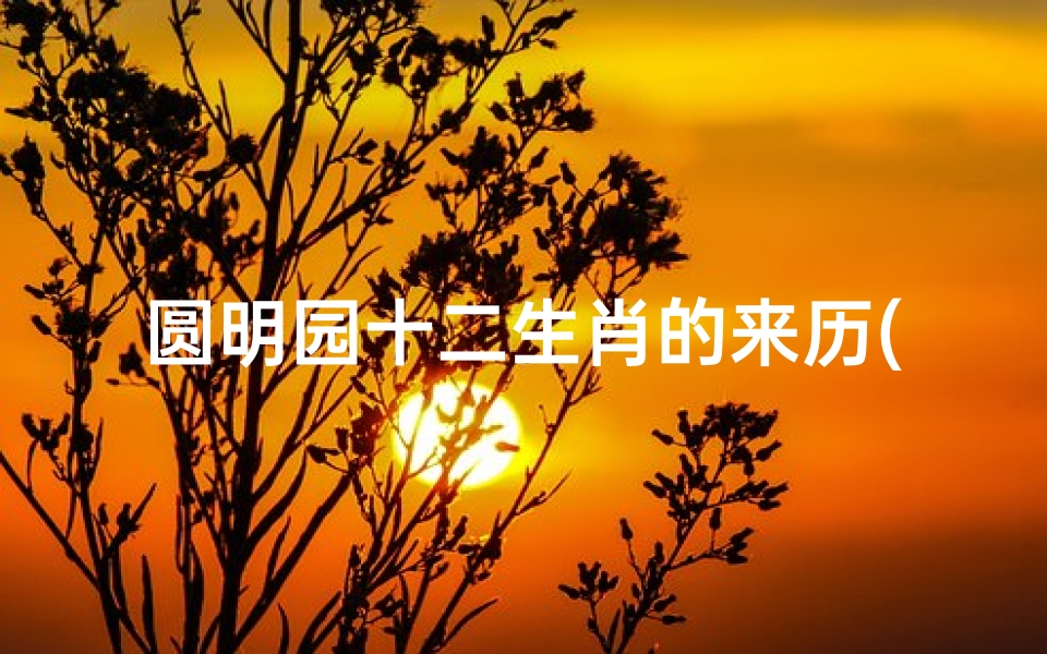 圆明园十二生肖的来历(圆明园的十二生肖)