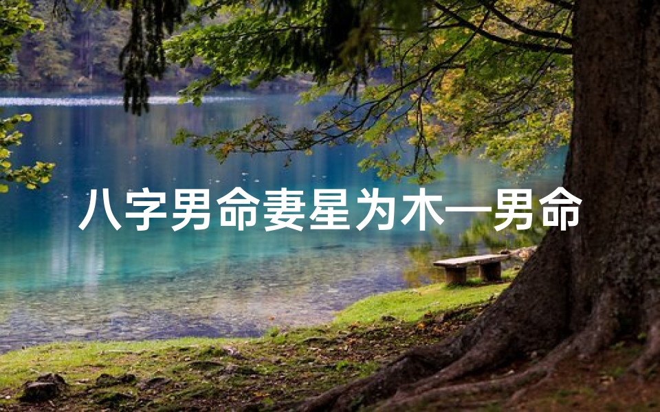 八字男命妻星为木—男命妻星入墓怎么解救啊