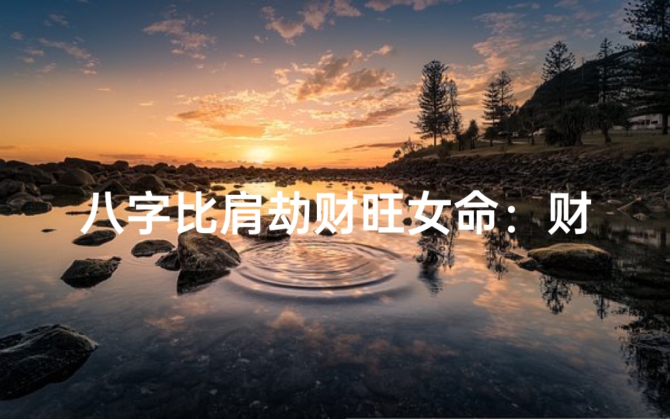 八字比肩劫财旺女命:财运亨通,人生多财多福