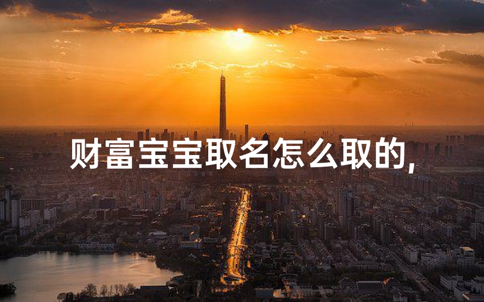财富宝宝取名怎么取的,《财富宝宝取名:如何巧妙命名》