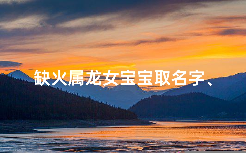 缺火属龙女宝宝取名字、火龙女宝宝,温暖如火的独特名字诞生记