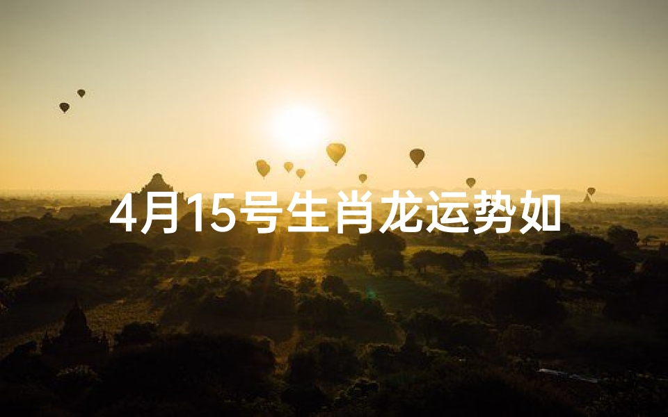 4月15号生肖龙运势如何呢;4月15号生肖龙运势详解:吉星高照,好运连连