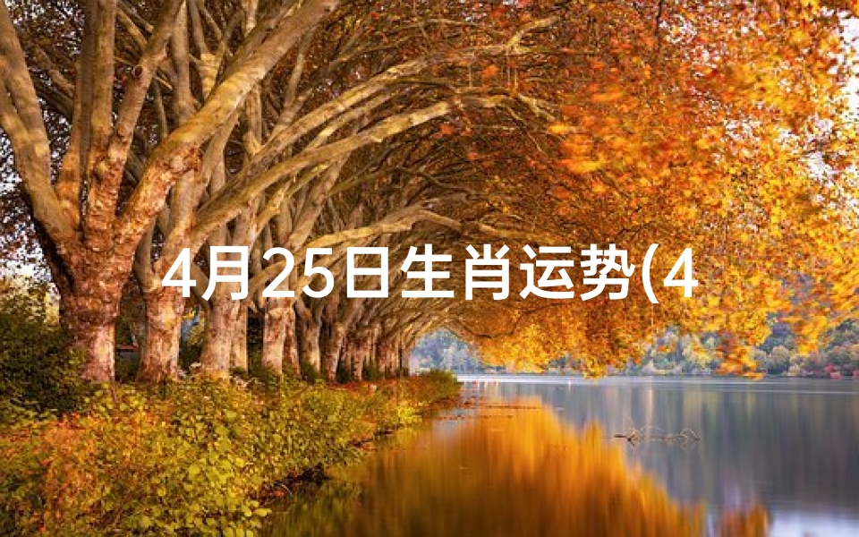 4月25日生肖运势(4月25日生肖运势揭秘:运势吉凶一览)