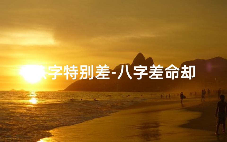 八字特别差-八字差命却好的人,命运逆袭之谜