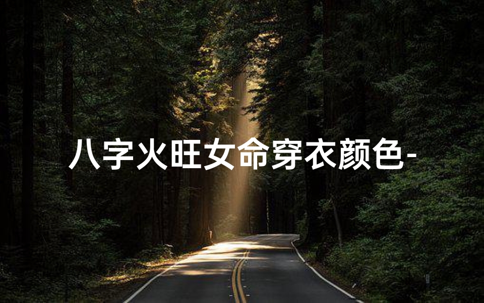 八字火旺女命穿衣颜色-八字火旺女饰色彩搭配指南
