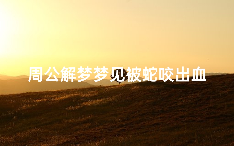周公解梦梦见被蛇咬出血了(梦见梦自己手指被青蛇咬出血的预兆)