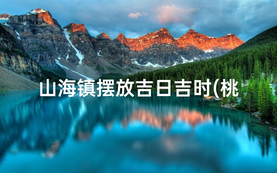 山海镇摆放吉日吉时(桃木山海镇怎么悬挂)