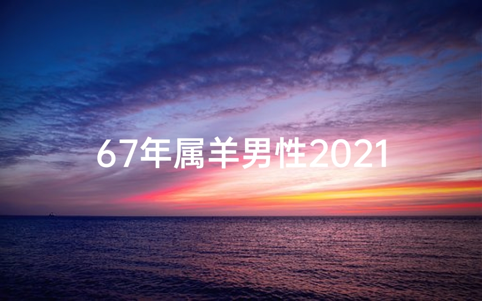 67年属羊男性2021年运程—67年属羊属牛男性运势大揭秘