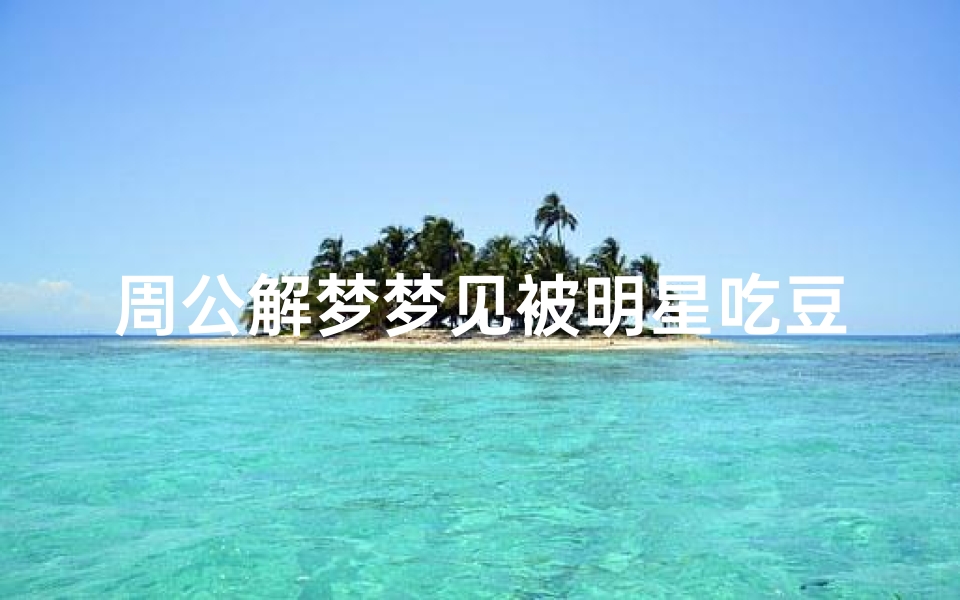 周公解梦梦见被明星吃豆腐(梦见吃豆腐是什么意思)