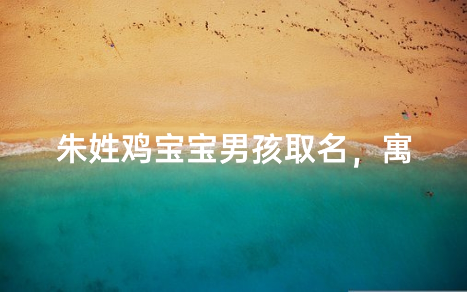 朱姓鸡宝宝男孩取名,寓意吉祥的名字推荐
